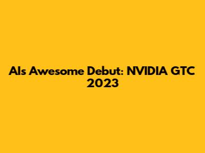 AI's Awesome Debut: NVIDIA GTC 2023