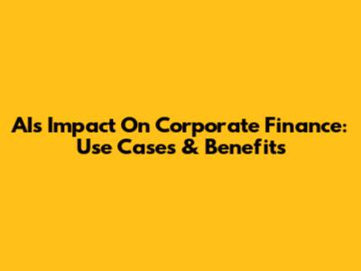 AI's Impact On Corporate Finance: Use Cases & Benefits