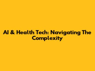 AI & Health Tech: Navigating The Complexity