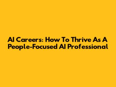 AI Careers: How To Thrive As A People-Focused AI Professional