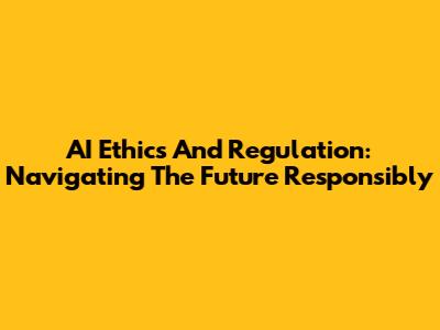 AI Ethics And Regulation: Navigating The Future Responsibly
