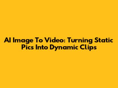 AI Image To Video: Turning Static Pics Into Dynamic Clips