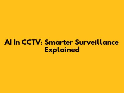 AI In CCTV: Smarter Surveillance Explained