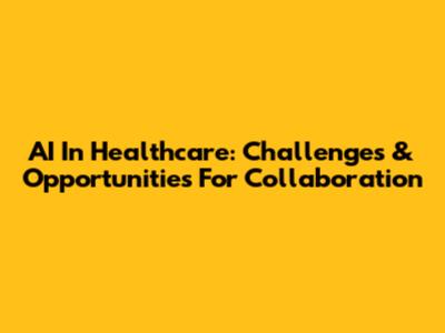 AI In Healthcare: Challenges & Opportunities For Collaboration