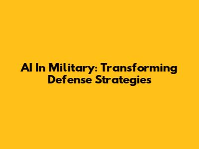 AI In Military: Transforming Defense Strategies