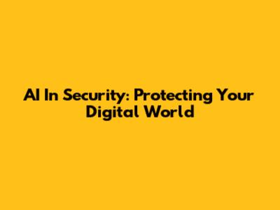 AI In Security: Protecting Your Digital World