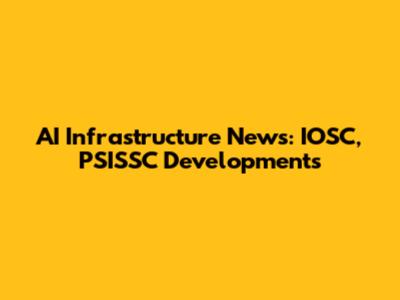 AI Infrastructure News: IOSC, PSISSC Developments