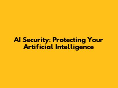 AI Security: Protecting Your Artificial Intelligence