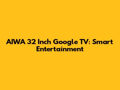 AIWA 32 Inch Google TV: Smart Entertainment
