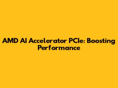 AMD AI Accelerator PCIe: Boosting Performance