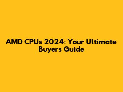 AMD CPUs 2024: Your Ultimate Buyer's Guide