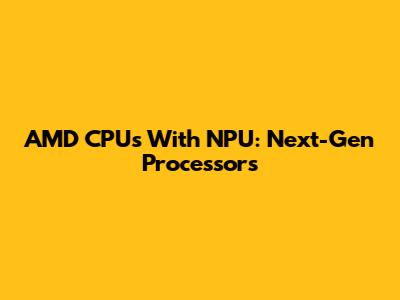 AMD CPUs With NPU: Next-Gen Processors