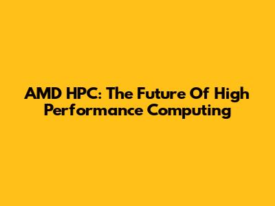 AMD HPC: The Future Of High Performance Computing