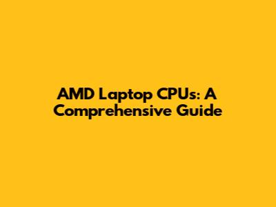 AMD Laptop CPUs: A Comprehensive Guide