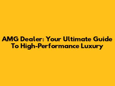 AMG Dealer: Your Ultimate Guide To High-Performance Luxury