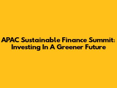 APAC Sustainable Finance Summit: Investing In A Greener Future