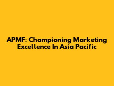 APMF: Championing Marketing Excellence In Asia Pacific