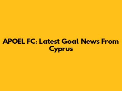 APOEL FC: Latest Goal News From Cyprus