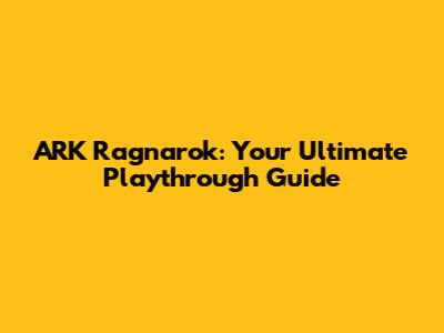 ARK Ragnarok: Your Ultimate Playthrough Guide