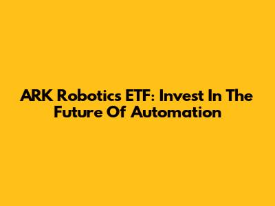 ARK Robotics ETF: Invest In The Future Of Automation