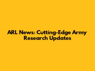 ARL News: Cutting-Edge Army Research Updates