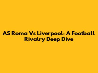 AS Roma Vs Liverpool: A Football Rivalry Deep Dive