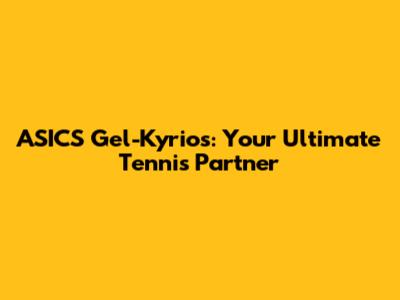 ASICS Gel-Kyrios: Your Ultimate Tennis Partner