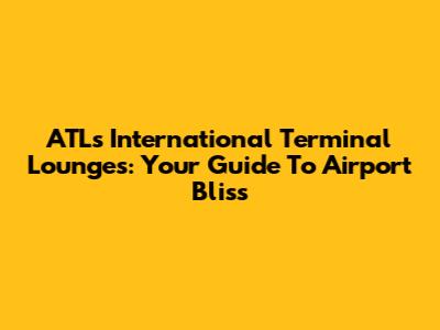 ATL's International Terminal Lounges: Your Guide To Airport Bliss