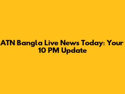 ATN Bangla Live News Today: Your 10 PM Update