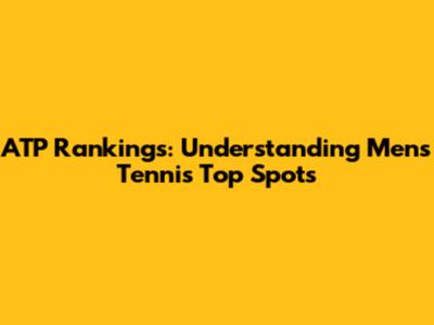ATP Rankings: Understanding Men's Tennis Top Spots