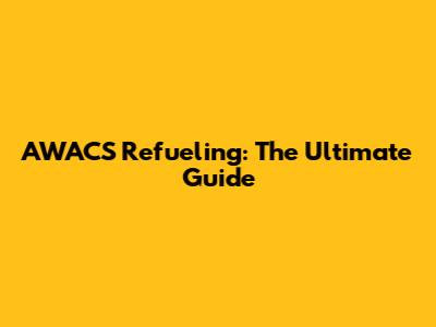 AWACS Refueling: The Ultimate Guide