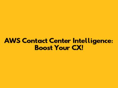 AWS Contact Center Intelligence: Boost Your CX!
