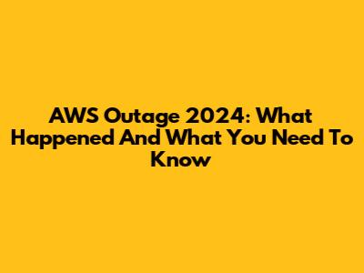 AWS Outage 2024: What Happened And What You Need To Know