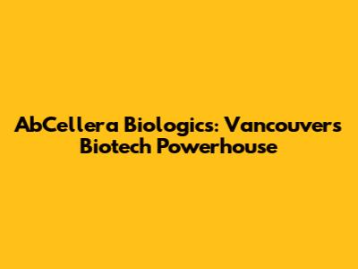 AbCellera Biologics: Vancouver's Biotech Powerhouse