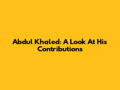 Abdul Khaled: A Look At His Contributions