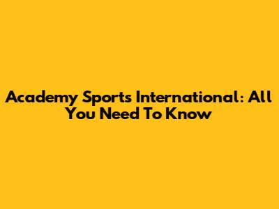 Academy Sports International: All You Need To Know