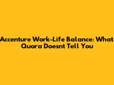 Accenture Work-Life Balance: What Quora Doesn't Tell You