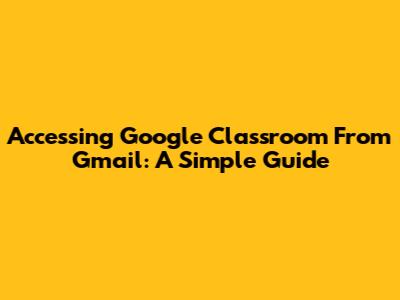 Accessing Google Classroom From Gmail: A Simple Guide