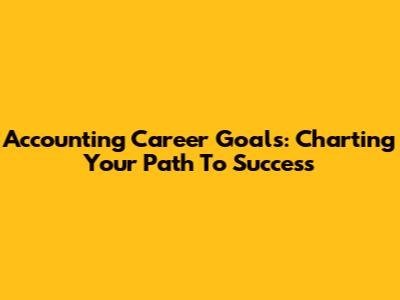 Accounting Career Goals: Charting Your Path To Success