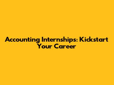 Accounting Internships: Kickstart Your Career