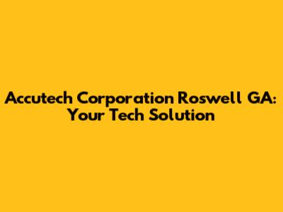 Accutech Corporation Roswell GA: Your Tech Solution