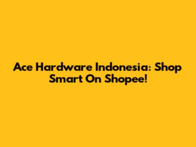 Ace Hardware Indonesia: Shop Smart On Shopee!