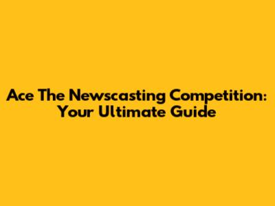 Ace The Newscasting Competition: Your Ultimate Guide