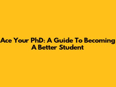 Ace Your PhD: A Guide To Becoming A Better Student