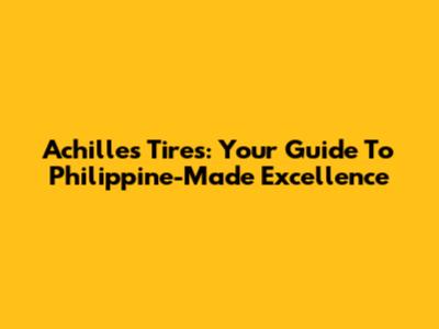Achilles Tires: Your Guide To Philippine-Made Excellence