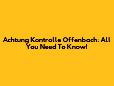 Achtung Kontrolle Offenbach: All You Need To Know!