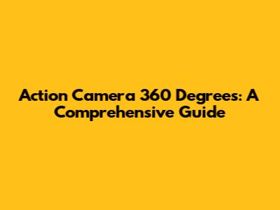 Action Camera 360 Degrees: A Comprehensive Guide