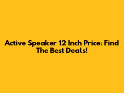 Active Speaker 12 Inch Price: Find The Best Deals!