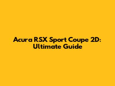 Acura RSX Sport Coupe 2D: Ultimate Guide