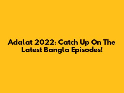 Adalat 2022: Catch Up On The Latest Bangla Episodes!
